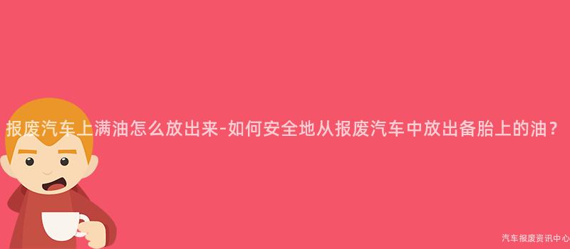 报废汽车上满油怎么放出来-如何安全地从报废汽车中放出备胎上的油？