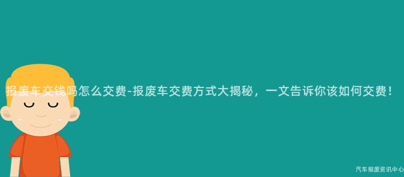 报废车交钱吗怎么交费-报废车交费方式大揭秘，一文告诉你该如何交费！
