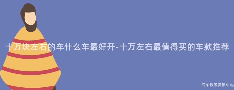 十万块左右的车什么车最好开-十万左右最值得买的车款推荐