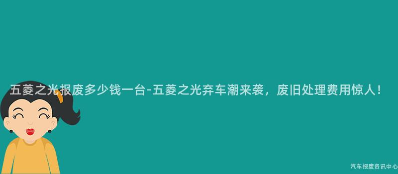 五菱之光报废多少钱一台-五菱之光弃车潮来袭，废旧处理费用惊人！