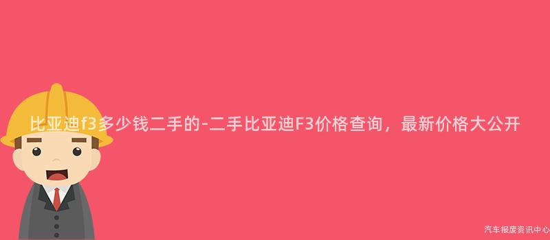 比亚迪f3多少钱二手的-二手比亚迪F3价格查询，最新价格大公开