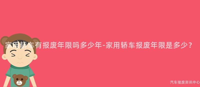 家用轿车有报废年限吗多少年-家用轿车报废年限是多少？