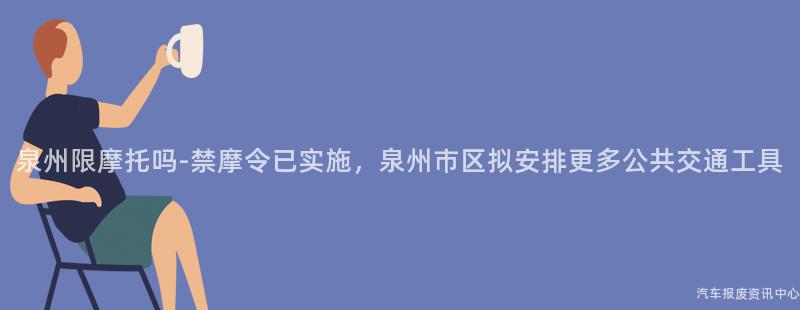 泉州限摩托吗-禁摩令已实施，泉州市区拟安排更多公共交通工具