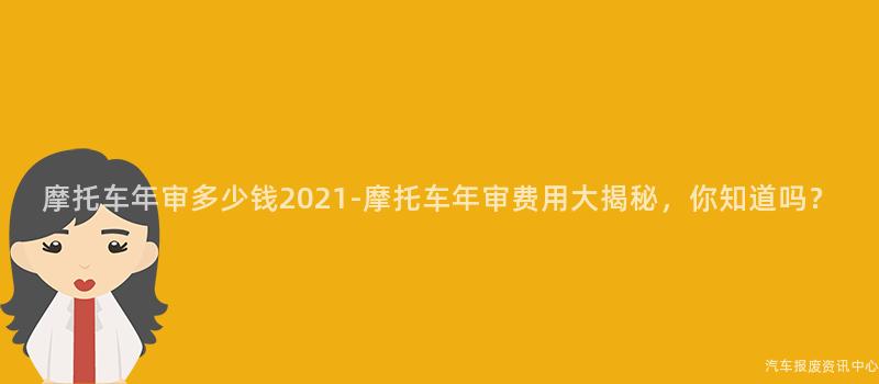 摩托车年审多少钱2021-摩托车年审费用大揭秘，你知道吗？