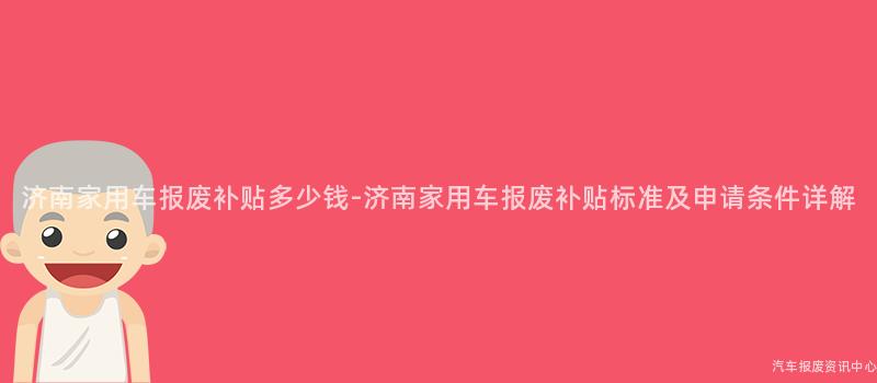 济南家用车报废补贴多少钱-济南家用车报废补贴标准及申请条件详解