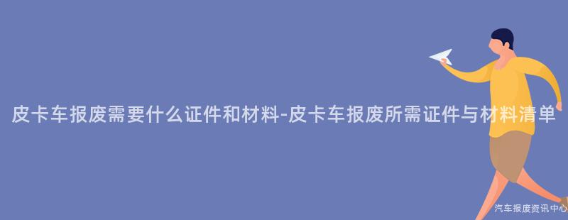 皮卡车报废需要什么证件和材料-皮卡车报废所需证件与材料清单
