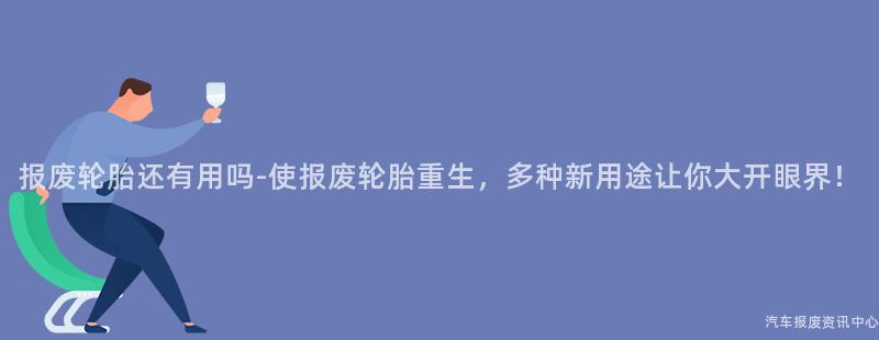 报废轮胎还有用吗-使报废轮胎重生，多种新用途让你大开眼界！