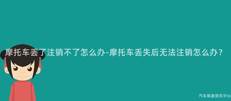 摩托车丢了注销不了怎么办-摩托车丢失后无法注销怎么办？