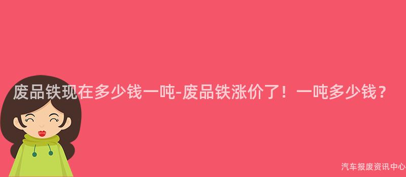 废品铁现在多少钱一吨-废品铁涨价了！一吨多少钱？