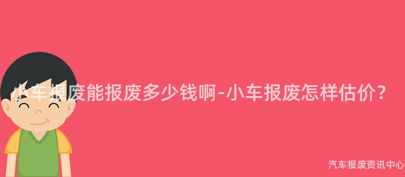 小车报废能报废多少钱啊-小车报废怎样估价？