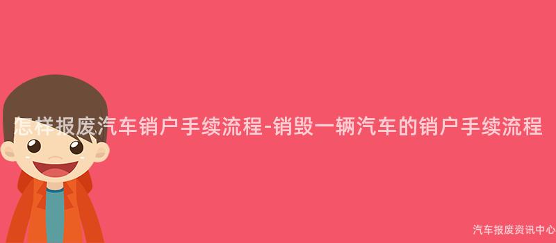 怎样报废汽车销户手续流程-销毁一辆汽车的销户手续流程