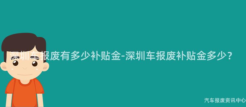 深圳车报废有多少补贴金-深圳车报废补贴金多少？