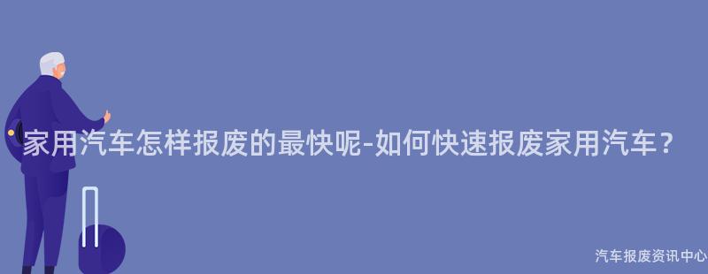 家用汽车怎样报废的最快呢-如何快速报废家用汽车？