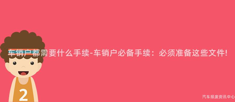 车销户都需要什么手续-车销户必备手续：必须准备这些文件!
