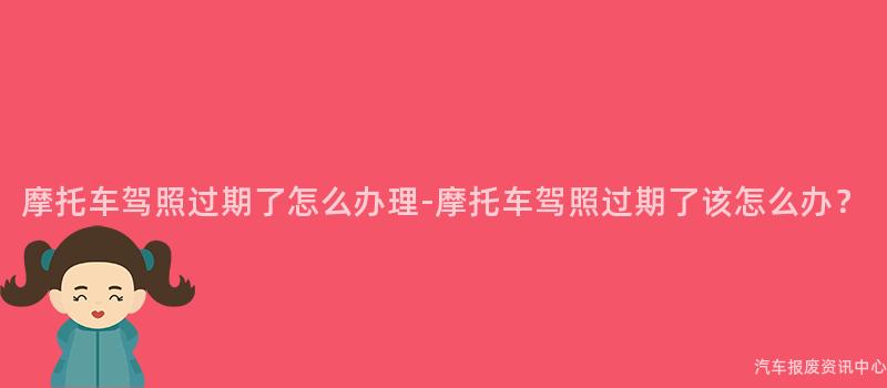 摩托车驾照过期了怎么办理-摩托车驾照过期了该怎么办？