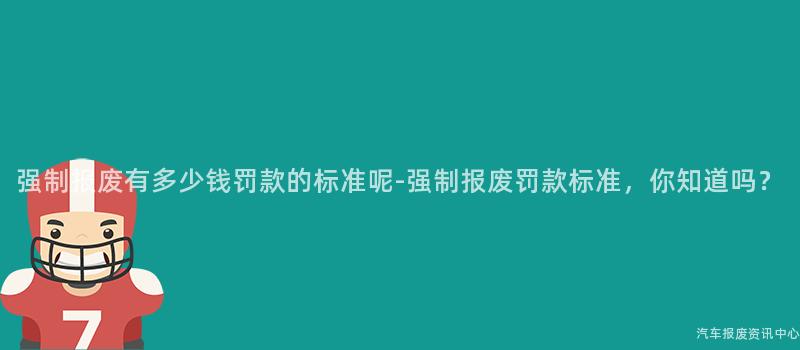 强制报废有多少钱罚款的标准呢-强制报废罚款标准，你知道吗？