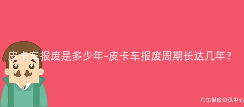 皮卡车报废是多少年-皮卡车报废周期长达几年？