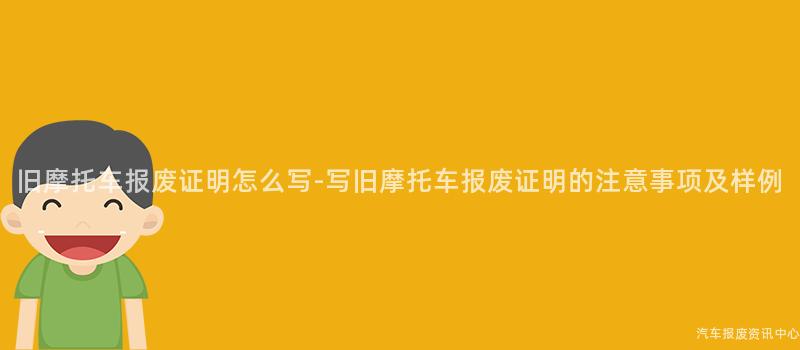 旧摩托车报废证明怎么写-写旧摩托车报废证明的注意事项及样例