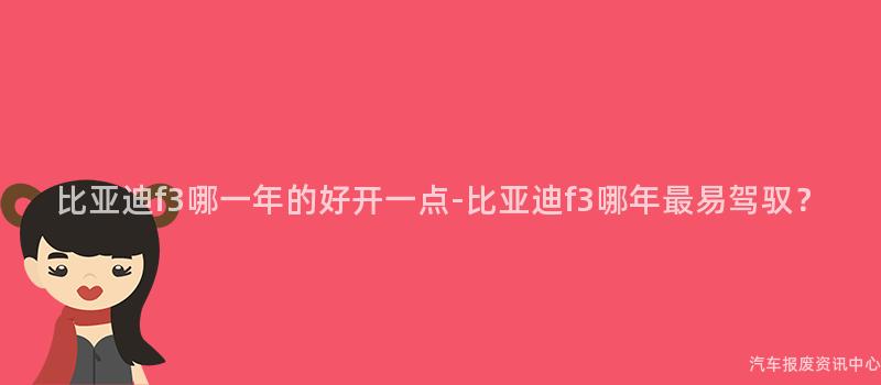 比亚迪f3哪一年的好开一点-比亚迪f3哪年最易驾驭？