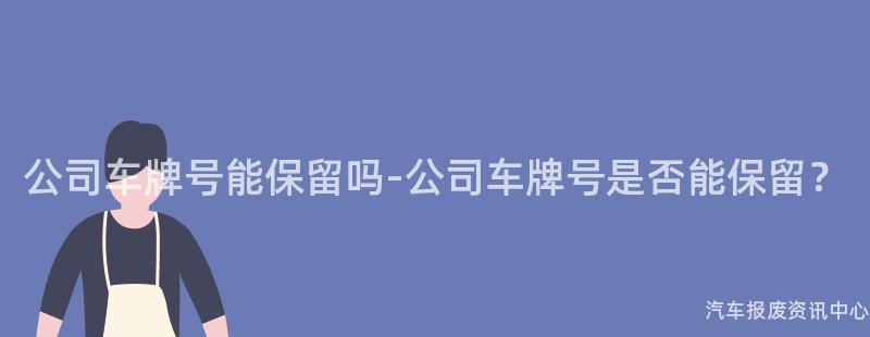 公司车牌号能保留吗-公司车牌号是否能保留？