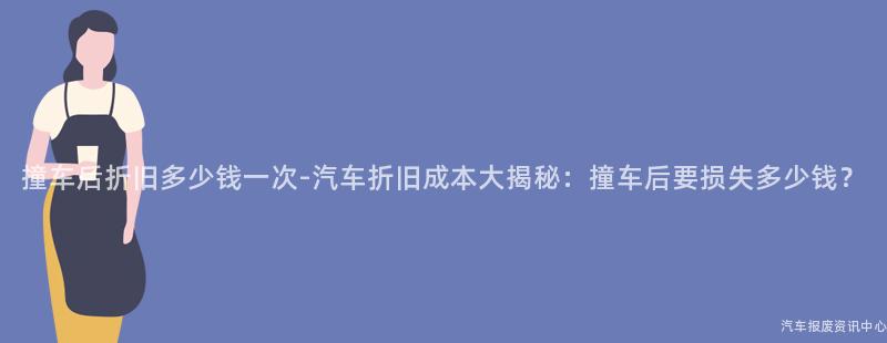 撞车后折旧多少钱一次-汽车折旧成本大揭秘：撞车后要损失多少钱？