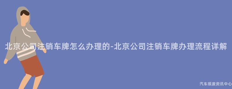 北京公司注销车牌怎么办理的-北京公司注销车牌办理流程详解