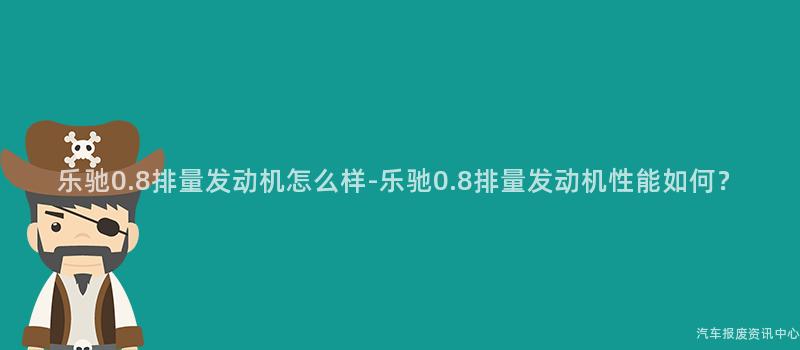 乐驰0.8排量发动机怎么样-乐驰0.8排量发动机性能如何？