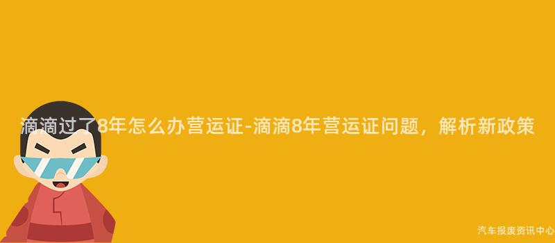 滴滴过了8年怎么办营运证-滴滴8年营运证问题，解析新政策