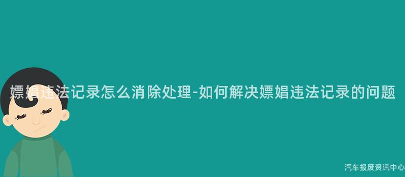 嫖娼违法记录怎么消除处理-如何解决嫖娼违法记录的问题