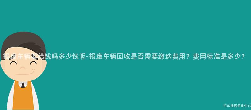 报废车辆要给钱吗多少钱呢-报废车辆回收是否需要缴纳费用？费用标准是多少？