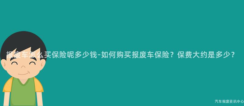 报废车怎么买保险呢多少钱-如何购买报废车保险？保费大约是多少？