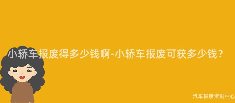 小轿车报废得多少钱啊-小轿车报废可获多少钱？