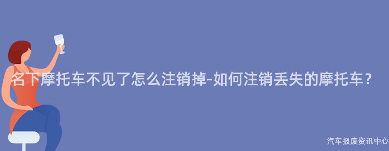 名下摩托车不见了怎么注销掉-如何注销丢失的摩托车？