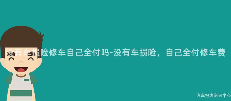没有车损险修车自己全付吗-没有车损险，自己全付修车费