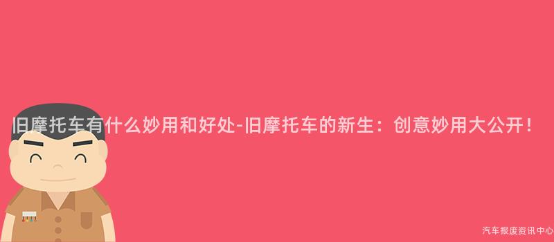 旧摩托车有什么妙用和好处-旧摩托车的新生：创意妙用大公开！