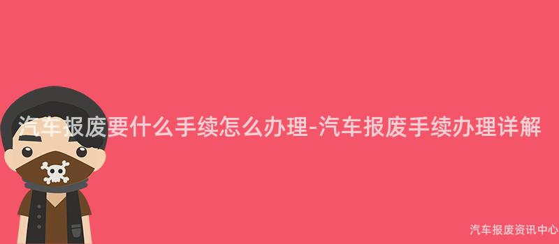 汽车报废要什么手续怎么办理-汽车报废手续办理详解