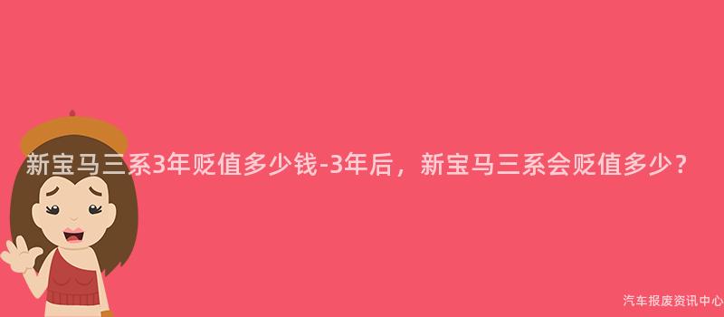 新宝马三系3年贬值多少钱-3年后，新宝马三系会贬值多少？