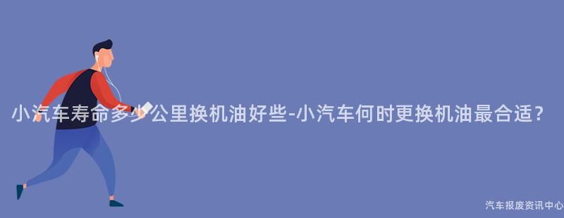 小汽车寿命多少公里换机油好些-小汽车何时更换机油最合适？