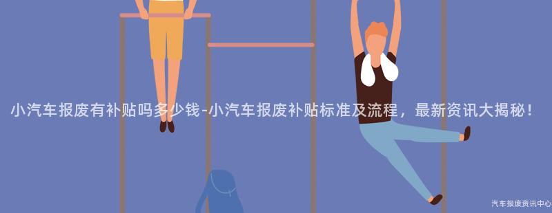 小汽车报废有补贴吗多少钱-小汽车报废补贴标准及流程，最新资讯大揭秘！