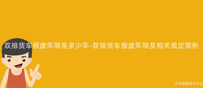 双排货车报废年限是多少年-双排货车报废年限及相关规定简析