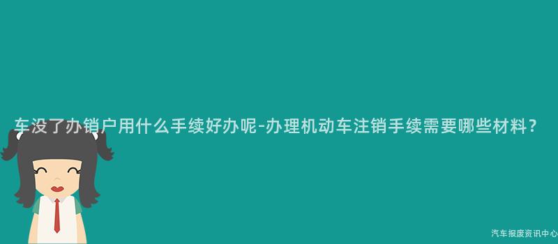 车没了办销户用什么手续好办呢-办理机动车注销手续需要哪些材料？