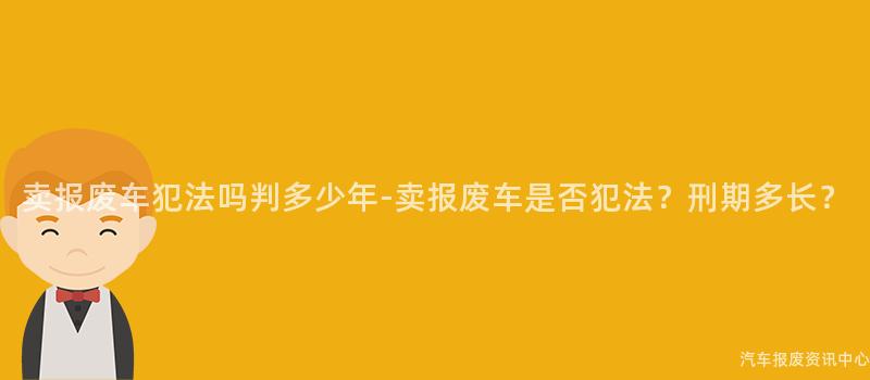 卖报废车犯法吗判多少年-卖报废车是否犯法？刑期多长？