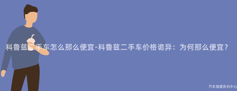 科鲁兹二手车怎么那么便宜-科鲁兹二手车价格诡异：为何那么便宜？