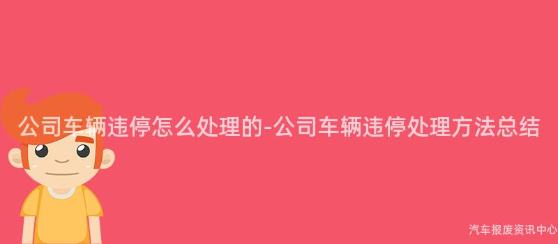 公司车辆违停怎么处理的-公司车辆违停处理方法总结