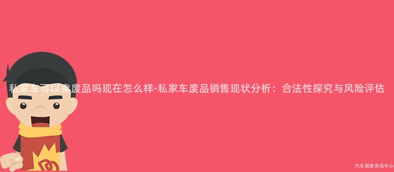 私家车可以卖废品吗现在怎么样-私家车废品销售现状分析：合法性探究与风险评估