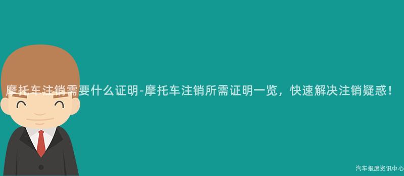 摩托车注销需要什么证明-摩托车注销所需证明一览，快速解决注销疑惑！