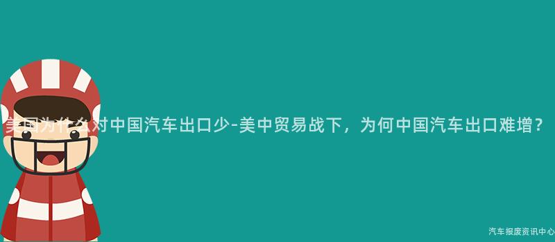 美国为什么对中国汽车出口少-美中贸易战下，为何中国汽车出口难增？