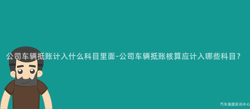 公司车辆抵账计入什么科目里面-公司车辆抵账核算应计入哪些科目？