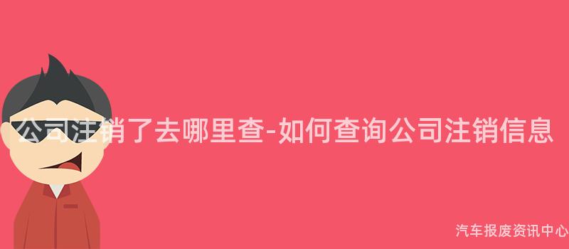 公司注销了去哪里查-如何查询公司注销信息