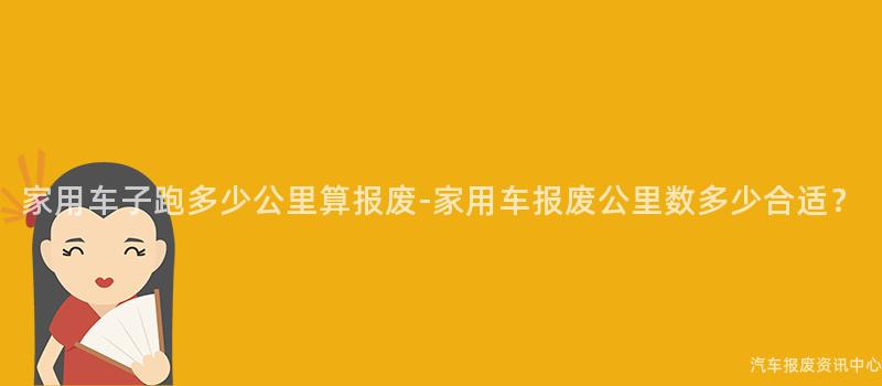 家用车子跑多少公里算报废-家用车报废公里数多少合适？